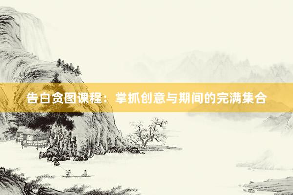 告白贪图课程：掌抓创意与期间的完满集合