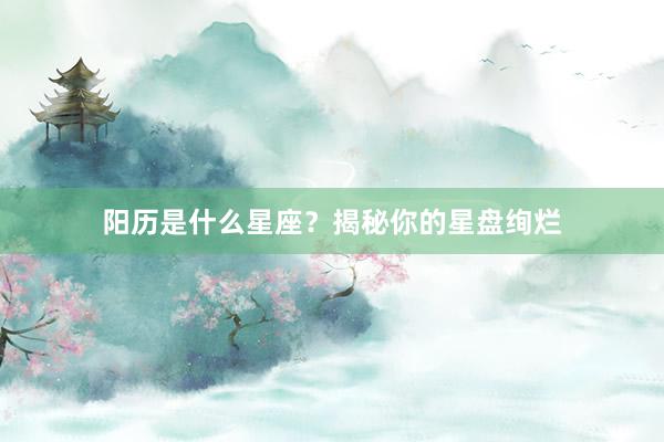 阳历是什么星座？揭秘你的星盘绚烂