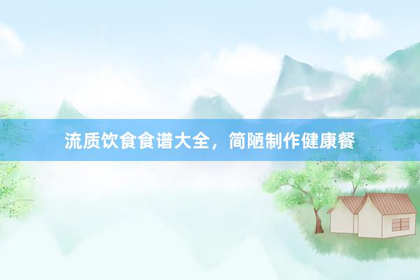 流质饮食食谱大全，简陋制作健康餐