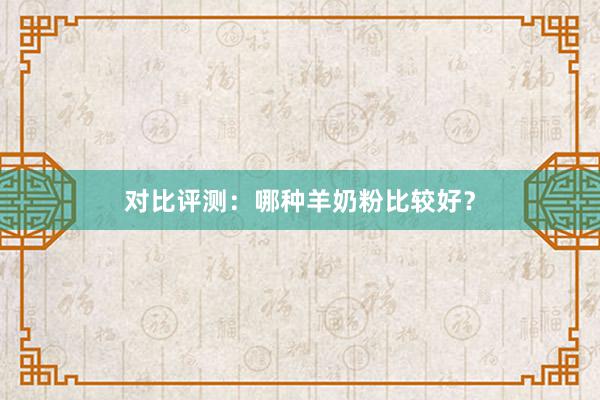 对比评测：哪种羊奶粉比较好？