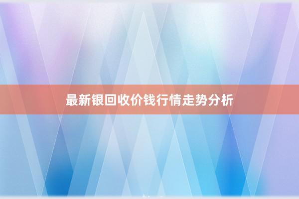 最新银回收价钱行情走势分析
